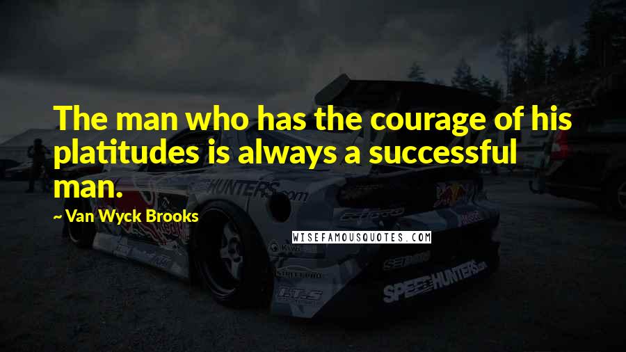 Van Wyck Brooks Quotes: The man who has the courage of his platitudes is always a successful man.