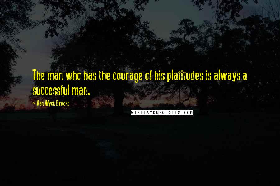 Van Wyck Brooks Quotes: The man who has the courage of his platitudes is always a successful man.