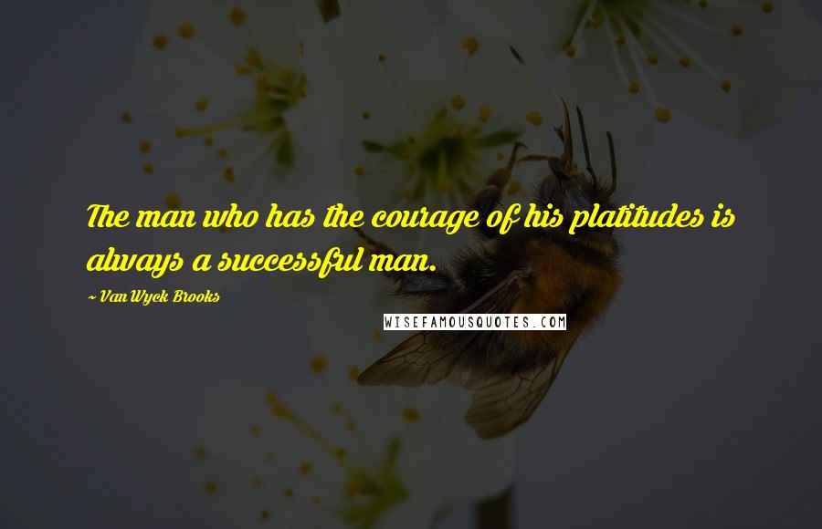 Van Wyck Brooks Quotes: The man who has the courage of his platitudes is always a successful man.