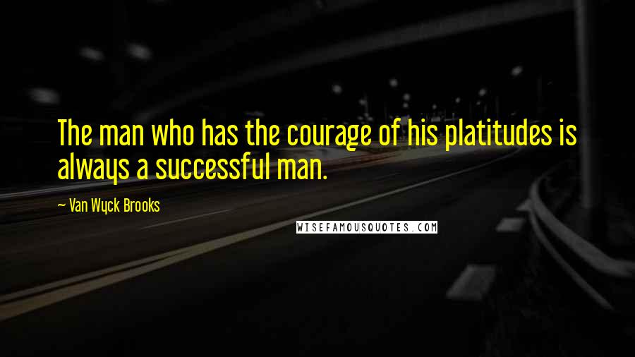 Van Wyck Brooks Quotes: The man who has the courage of his platitudes is always a successful man.