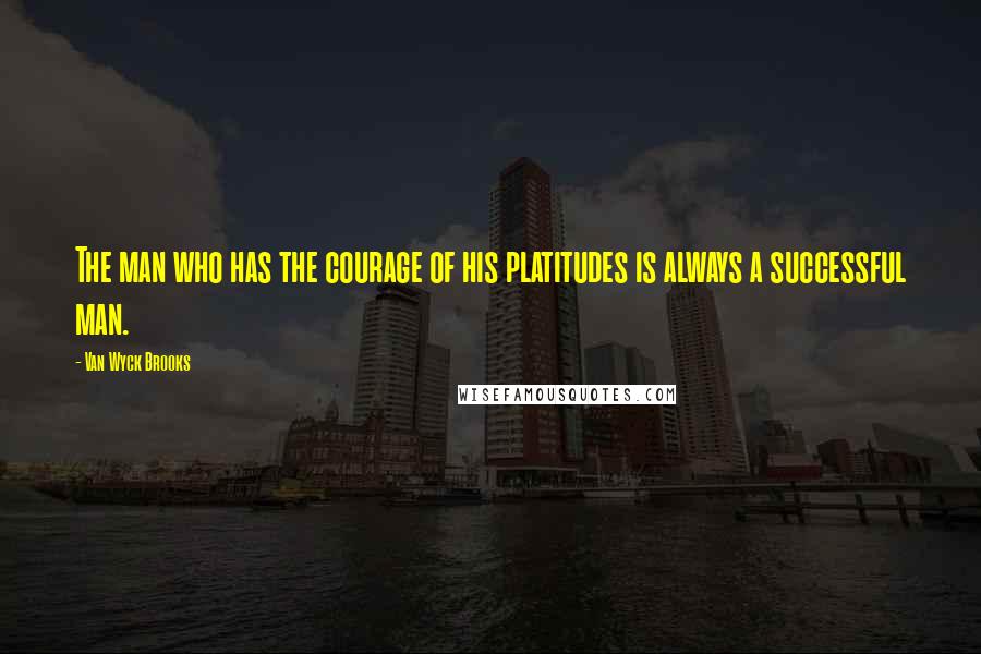 Van Wyck Brooks Quotes: The man who has the courage of his platitudes is always a successful man.