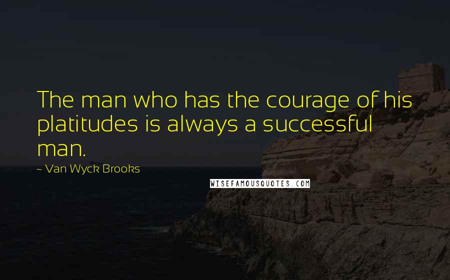 Van Wyck Brooks Quotes: The man who has the courage of his platitudes is always a successful man.