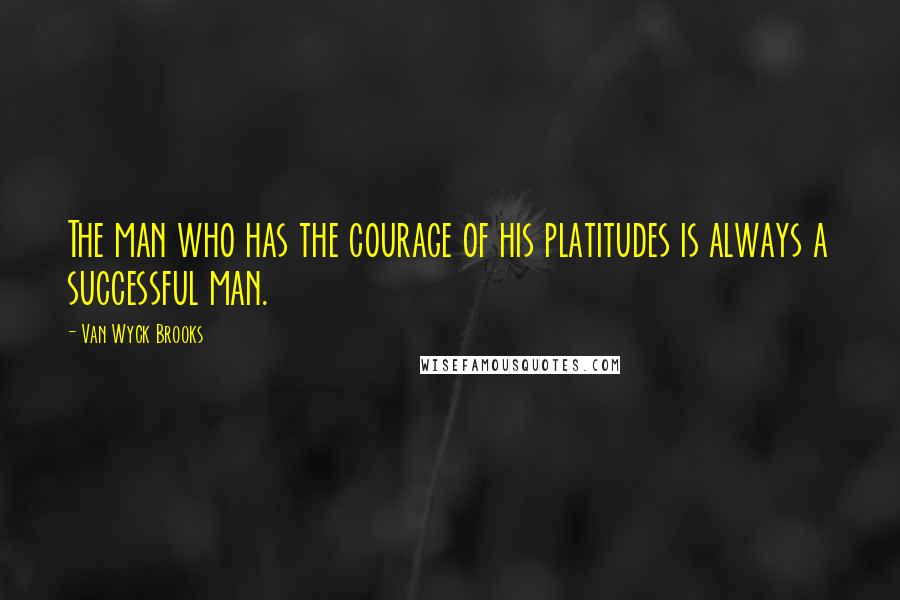 Van Wyck Brooks Quotes: The man who has the courage of his platitudes is always a successful man.