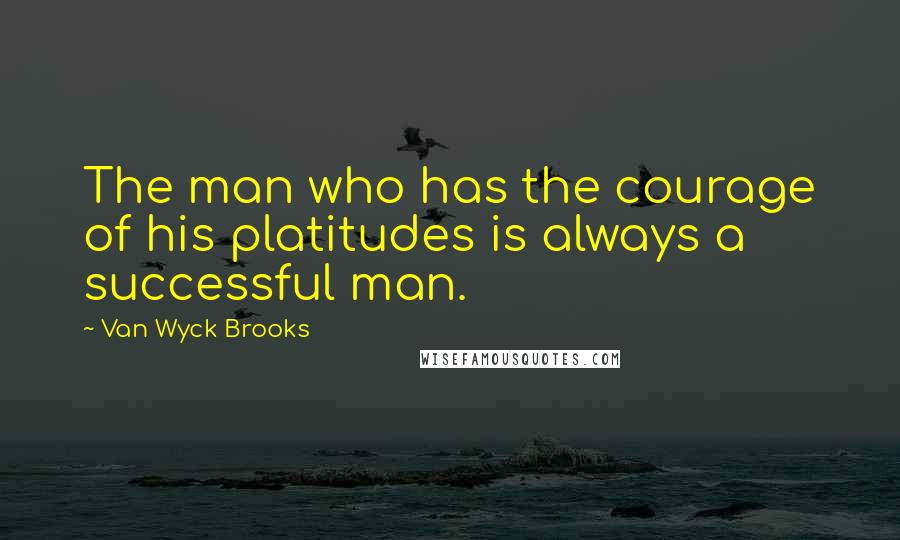 Van Wyck Brooks Quotes: The man who has the courage of his platitudes is always a successful man.