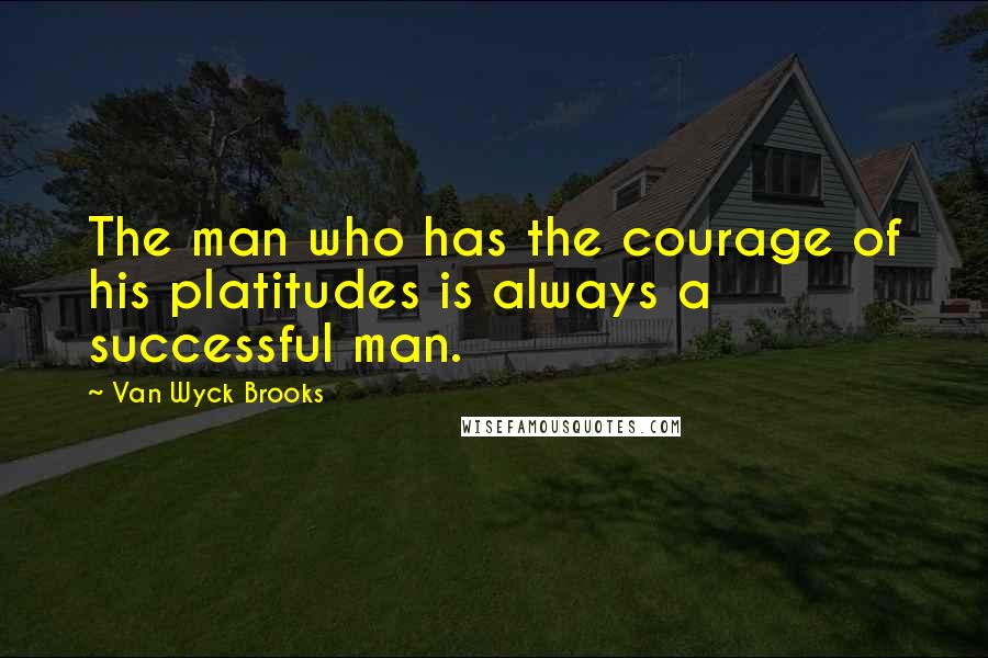 Van Wyck Brooks Quotes: The man who has the courage of his platitudes is always a successful man.