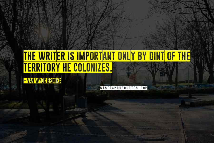 Van Wyck Brooks Quotes: The writer is important only by dint of the territory he colonizes.