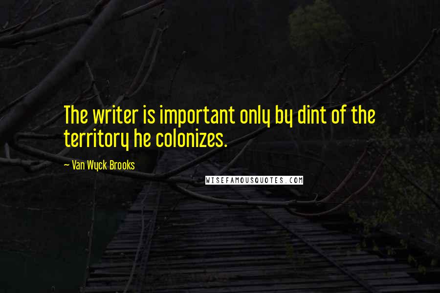 Van Wyck Brooks Quotes: The writer is important only by dint of the territory he colonizes.