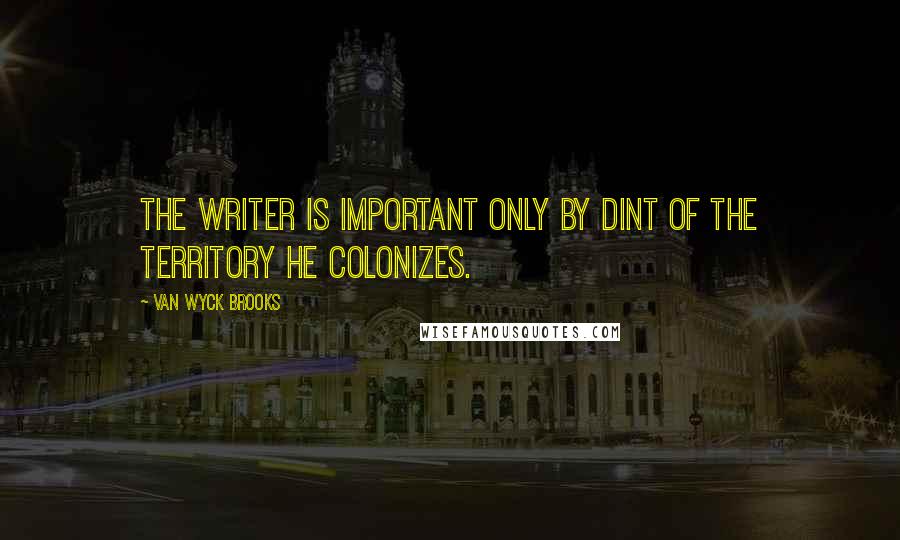 Van Wyck Brooks Quotes: The writer is important only by dint of the territory he colonizes.