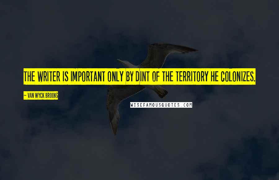 Van Wyck Brooks Quotes: The writer is important only by dint of the territory he colonizes.