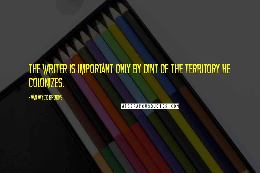 Van Wyck Brooks Quotes: The writer is important only by dint of the territory he colonizes.