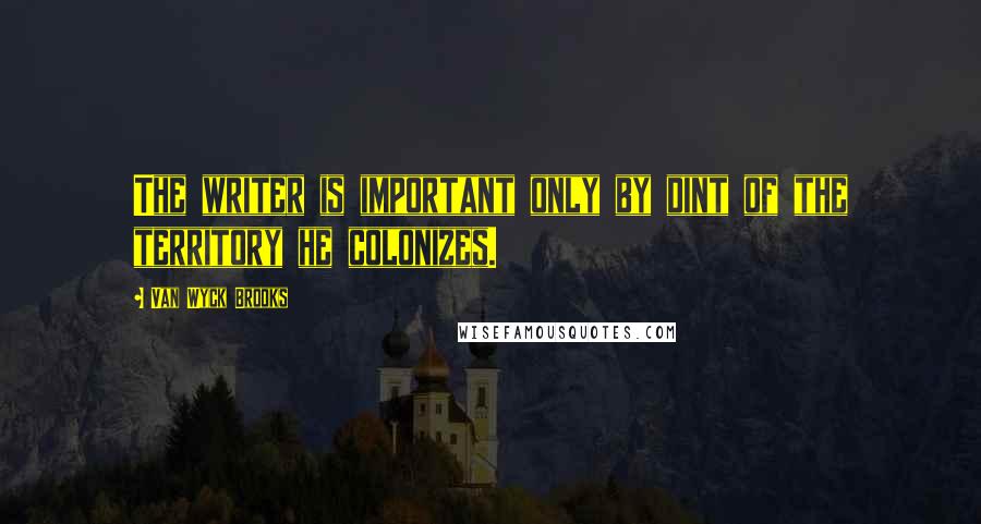 Van Wyck Brooks Quotes: The writer is important only by dint of the territory he colonizes.