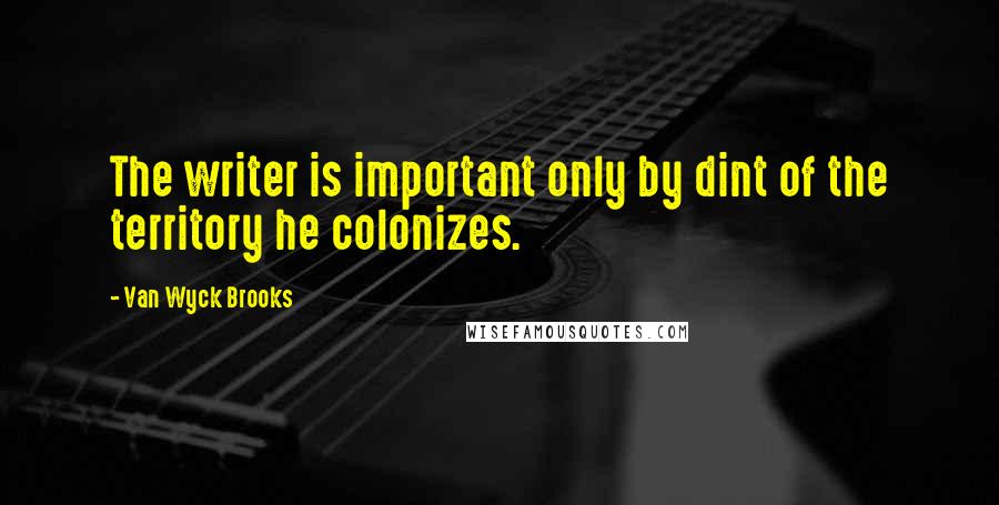 Van Wyck Brooks Quotes: The writer is important only by dint of the territory he colonizes.