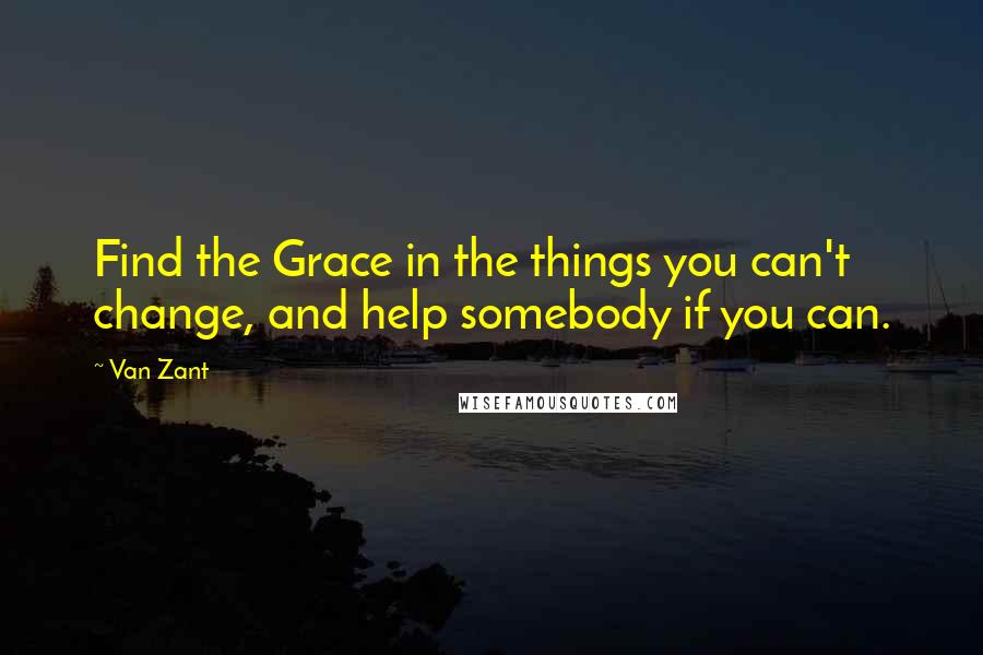 Van Zant Quotes: Find the Grace in the things you can't change, and help somebody if you can.