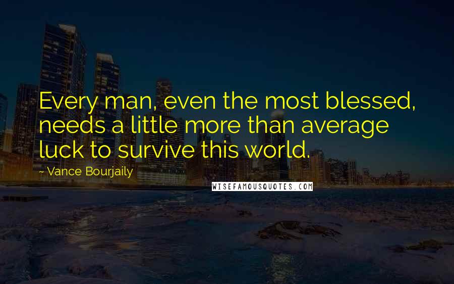 Vance Bourjaily Quotes: Every man, even the most blessed, needs a little more than average luck to survive this world.