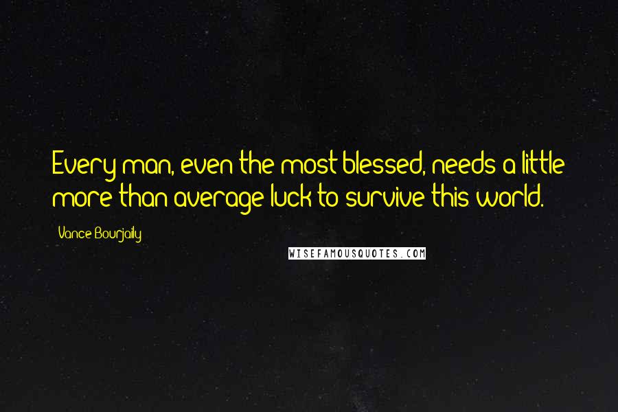 Vance Bourjaily Quotes: Every man, even the most blessed, needs a little more than average luck to survive this world.