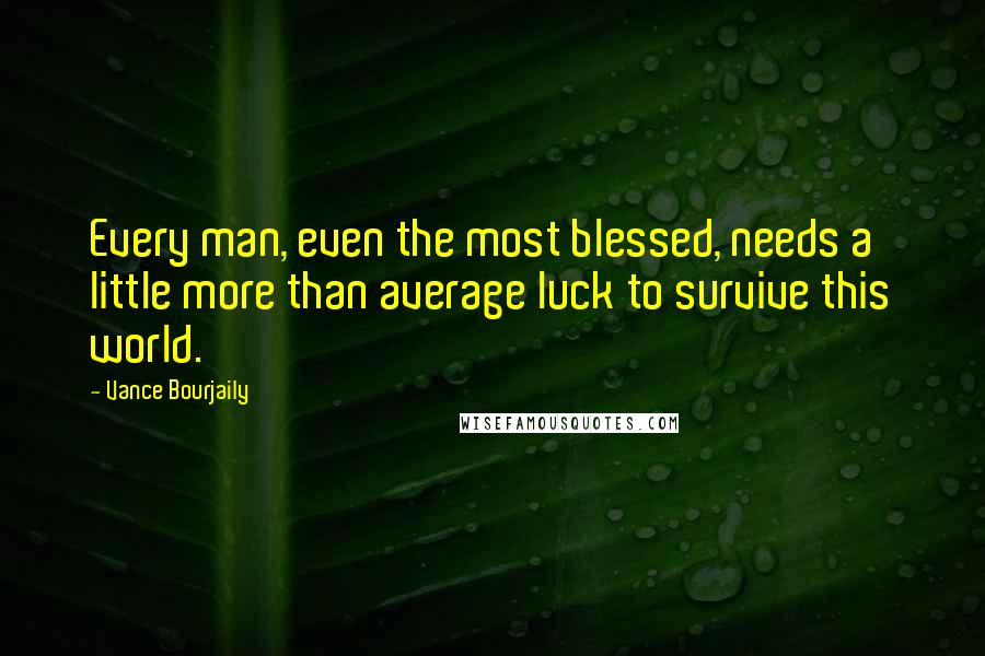 Vance Bourjaily Quotes: Every man, even the most blessed, needs a little more than average luck to survive this world.