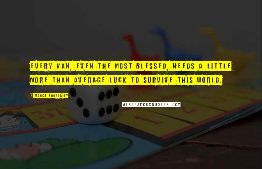 Vance Bourjaily Quotes: Every man, even the most blessed, needs a little more than average luck to survive this world.