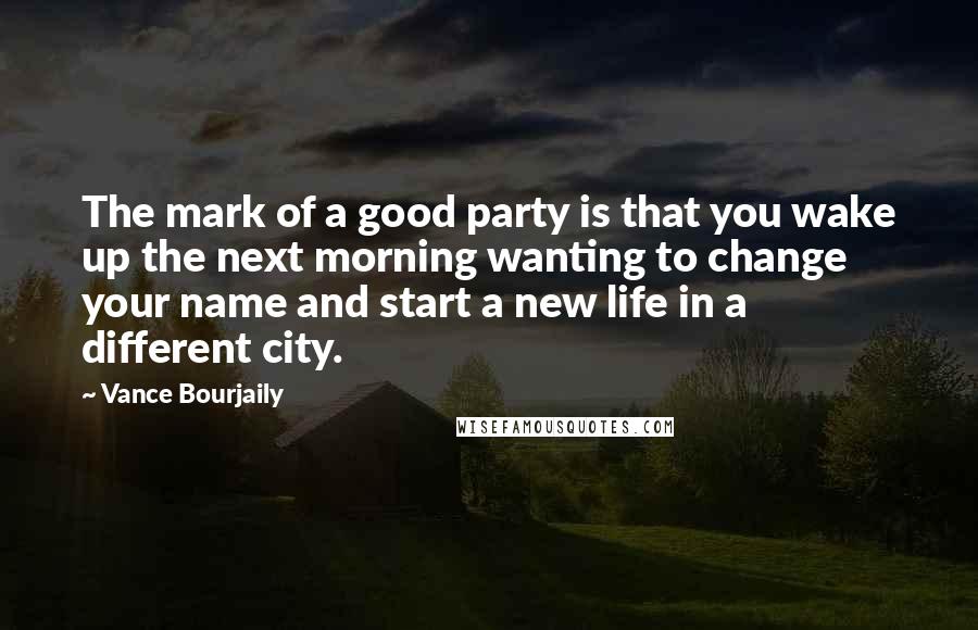 Vance Bourjaily Quotes: The mark of a good party is that you wake up the next morning wanting to change your name and start a new life in a different city.