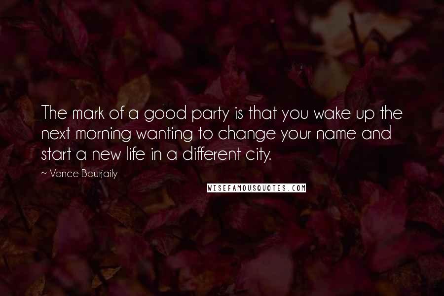 Vance Bourjaily Quotes: The mark of a good party is that you wake up the next morning wanting to change your name and start a new life in a different city.