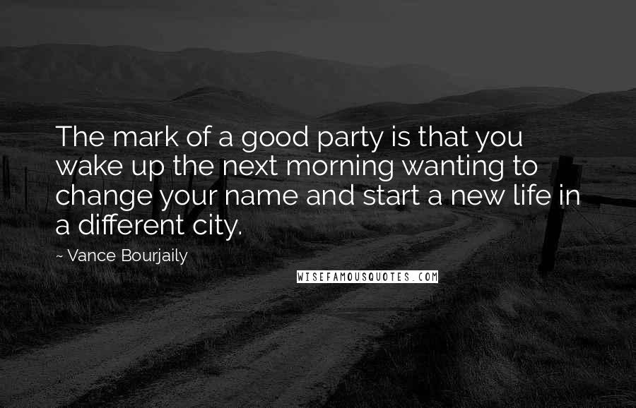 Vance Bourjaily Quotes: The mark of a good party is that you wake up the next morning wanting to change your name and start a new life in a different city.