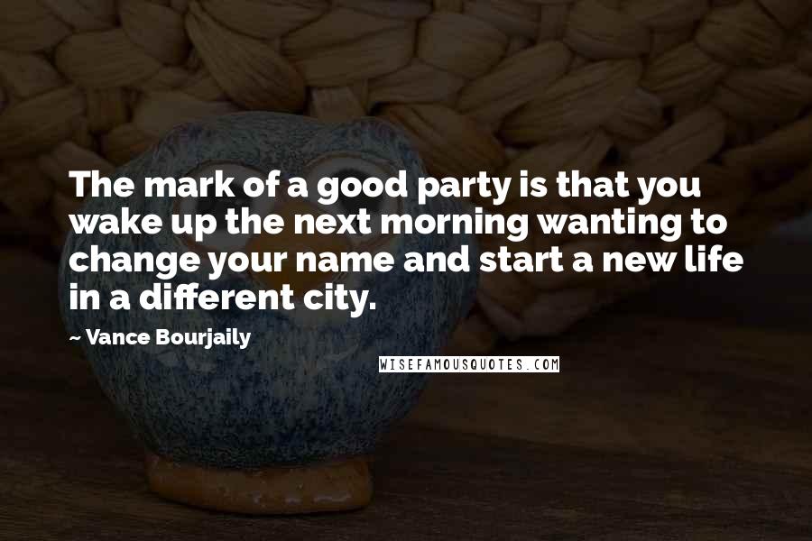 Vance Bourjaily Quotes: The mark of a good party is that you wake up the next morning wanting to change your name and start a new life in a different city.