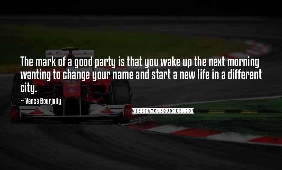 Vance Bourjaily Quotes: The mark of a good party is that you wake up the next morning wanting to change your name and start a new life in a different city.