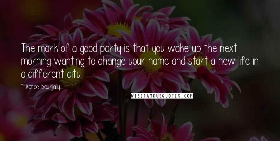 Vance Bourjaily Quotes: The mark of a good party is that you wake up the next morning wanting to change your name and start a new life in a different city.