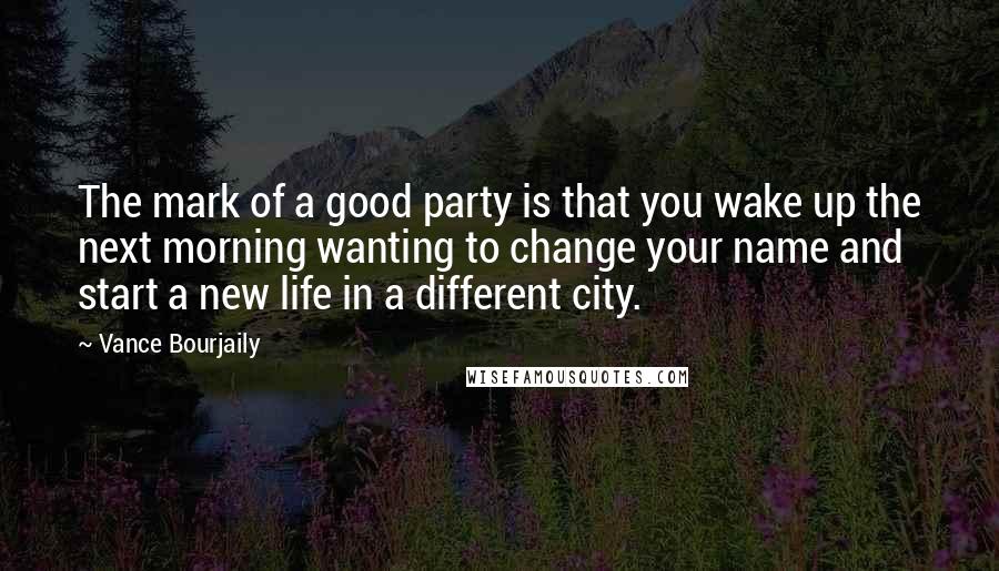 Vance Bourjaily Quotes: The mark of a good party is that you wake up the next morning wanting to change your name and start a new life in a different city.