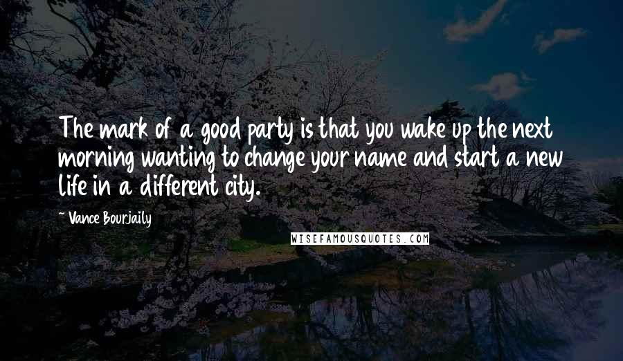Vance Bourjaily Quotes: The mark of a good party is that you wake up the next morning wanting to change your name and start a new life in a different city.