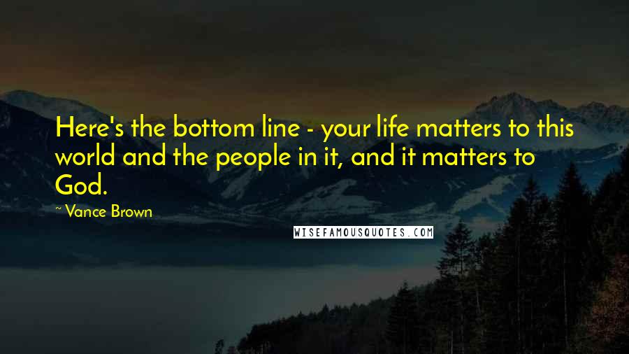 Vance Brown Quotes: Here's the bottom line - your life matters to this world and the people in it, and it matters to God.