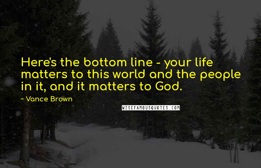 Vance Brown Quotes: Here's the bottom line - your life matters to this world and the people in it, and it matters to God.