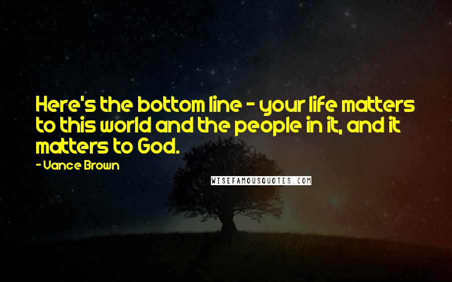 Vance Brown Quotes: Here's the bottom line - your life matters to this world and the people in it, and it matters to God.