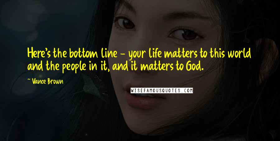 Vance Brown Quotes: Here's the bottom line - your life matters to this world and the people in it, and it matters to God.