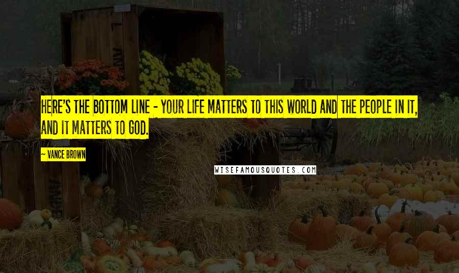 Vance Brown Quotes: Here's the bottom line - your life matters to this world and the people in it, and it matters to God.