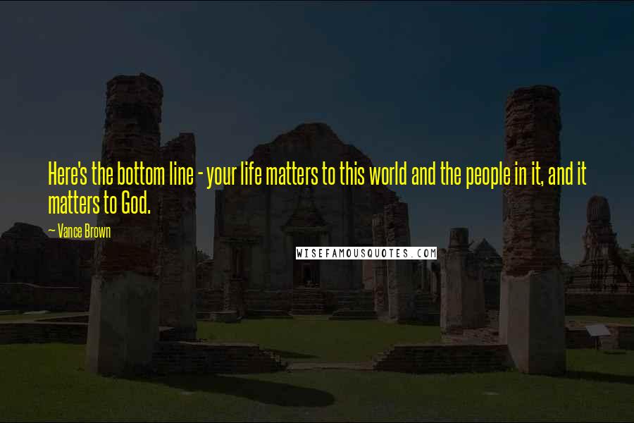 Vance Brown Quotes: Here's the bottom line - your life matters to this world and the people in it, and it matters to God.