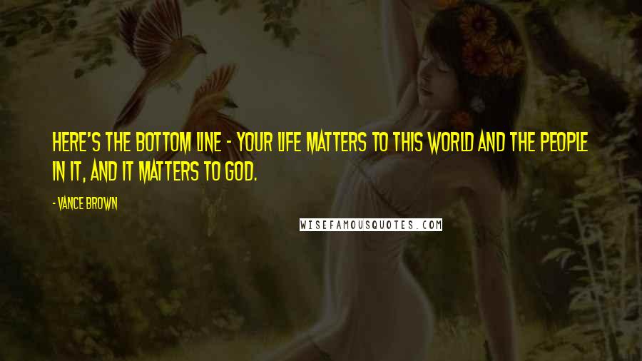 Vance Brown Quotes: Here's the bottom line - your life matters to this world and the people in it, and it matters to God.