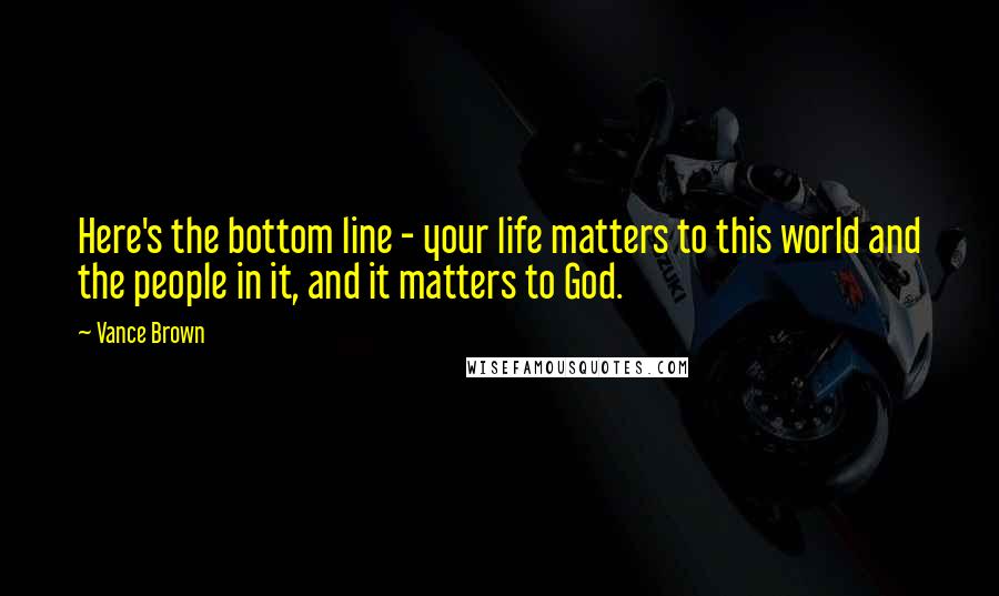 Vance Brown Quotes: Here's the bottom line - your life matters to this world and the people in it, and it matters to God.