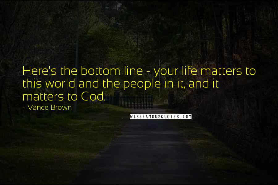 Vance Brown Quotes: Here's the bottom line - your life matters to this world and the people in it, and it matters to God.