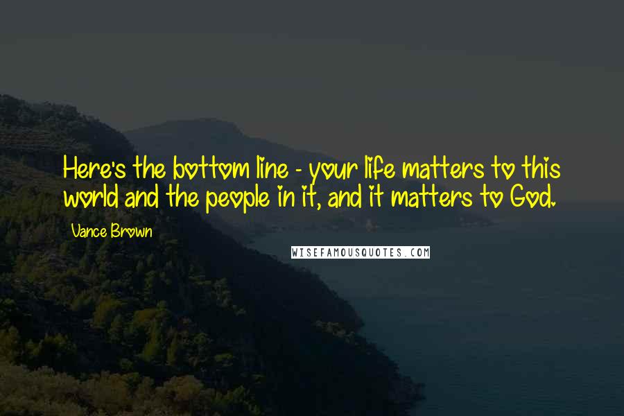 Vance Brown Quotes: Here's the bottom line - your life matters to this world and the people in it, and it matters to God.