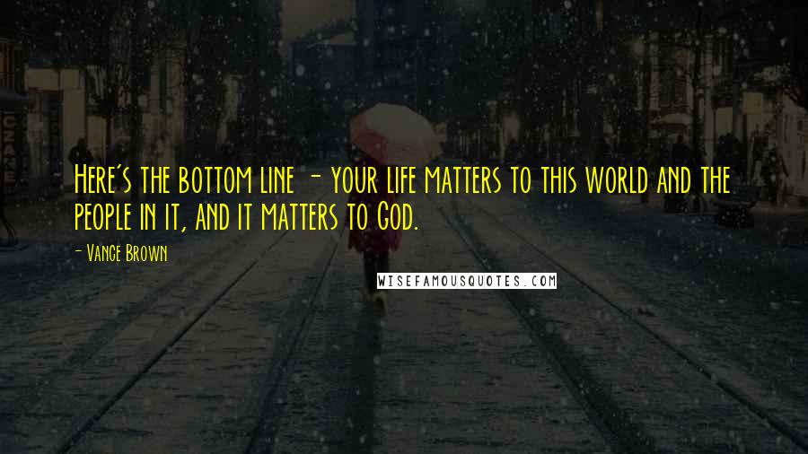 Vance Brown Quotes: Here's the bottom line - your life matters to this world and the people in it, and it matters to God.