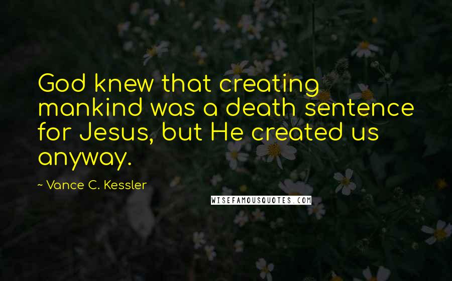 Vance C. Kessler Quotes: God knew that creating mankind was a death sentence for Jesus, but He created us anyway.