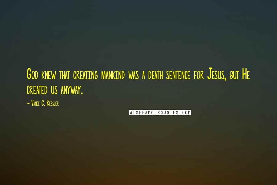 Vance C. Kessler Quotes: God knew that creating mankind was a death sentence for Jesus, but He created us anyway.
