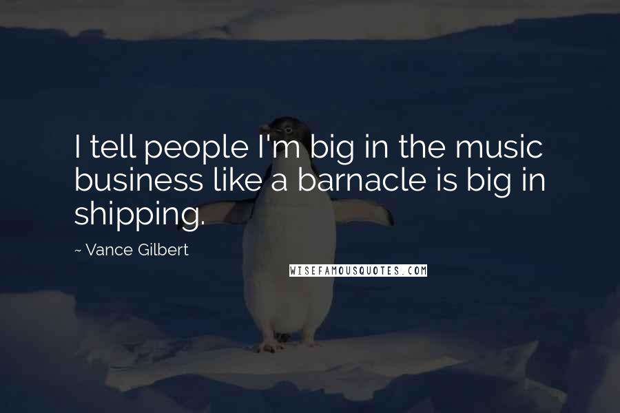 Vance Gilbert Quotes: I tell people I'm big in the music business like a barnacle is big in shipping.