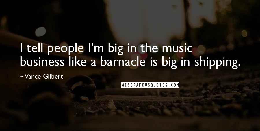 Vance Gilbert Quotes: I tell people I'm big in the music business like a barnacle is big in shipping.