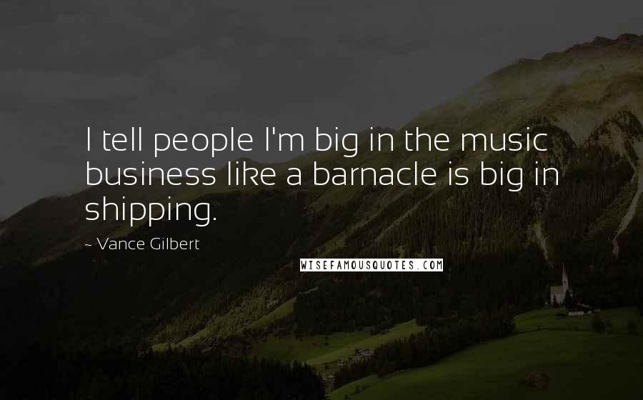 Vance Gilbert Quotes: I tell people I'm big in the music business like a barnacle is big in shipping.