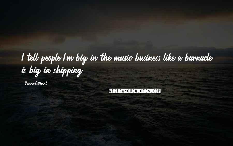 Vance Gilbert Quotes: I tell people I'm big in the music business like a barnacle is big in shipping.