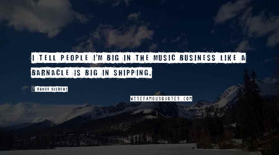 Vance Gilbert Quotes: I tell people I'm big in the music business like a barnacle is big in shipping.