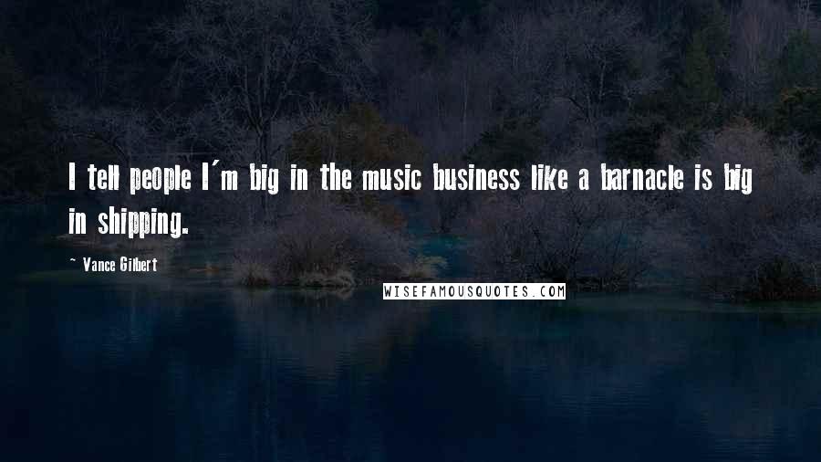 Vance Gilbert Quotes: I tell people I'm big in the music business like a barnacle is big in shipping.