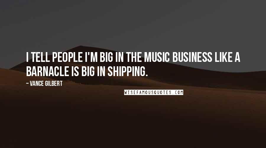 Vance Gilbert Quotes: I tell people I'm big in the music business like a barnacle is big in shipping.