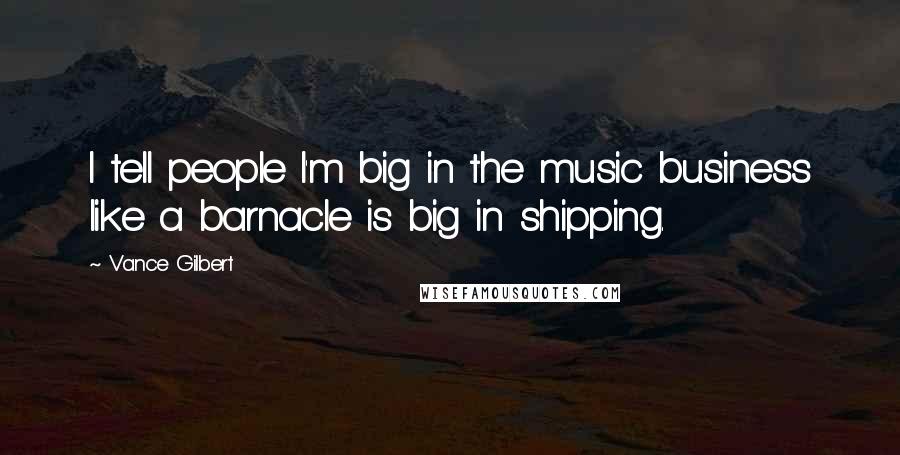 Vance Gilbert Quotes: I tell people I'm big in the music business like a barnacle is big in shipping.